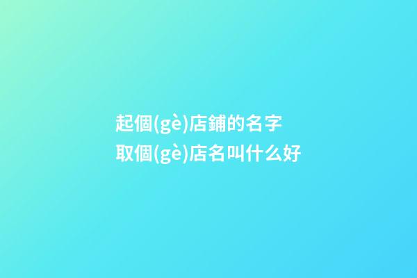 起個(gè)店鋪的名字 取個(gè)店名叫什么好-第1張-店鋪起名-玄機(jī)派